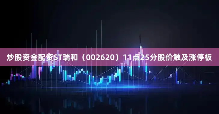 炒股资金配资ST瑞和（002620）11点25分股价触及涨停板