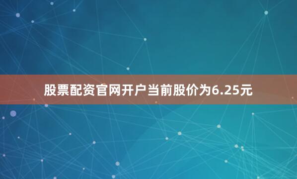 股票配资官网开户当前股价为6.25元