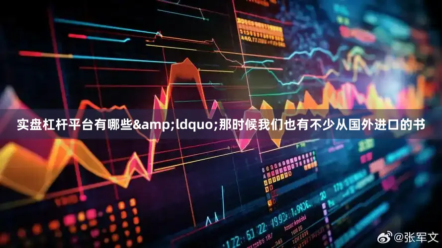 实盘杠杆平台有哪些&ldquo;那时候我们也有不少从国外进口的书