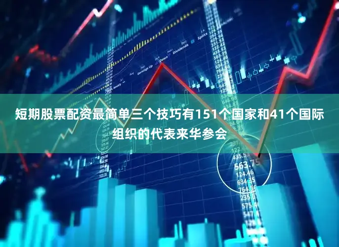 短期股票配资最简单三个技巧有151个国家和41个国际组织的代表来华参会