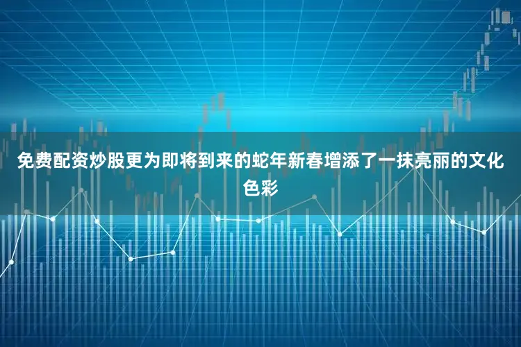 免费配资炒股更为即将到来的蛇年新春增添了一抹亮丽的文化色彩