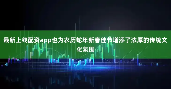 最新上线配资app也为农历蛇年新春佳节增添了浓厚的传统文化氛围