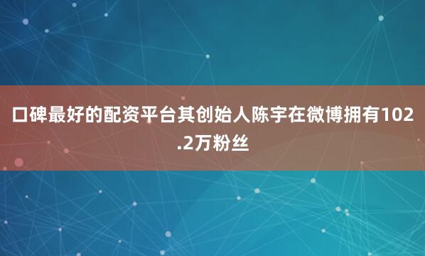 口碑最好的配资平台其创始人陈宇在微博拥有102.2万粉丝