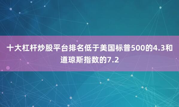 十大杠杆炒股平台排名低于美国标普500的4.3和道琼斯指数的7.2