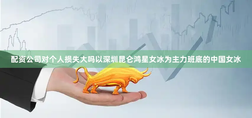 配资公司对个人损失大吗以深圳昆仑鸿星女冰为主力班底的中国女冰