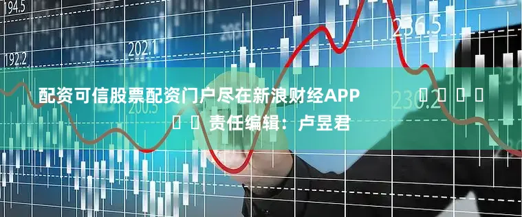 配资可信股票配资门户尽在新浪财经APP            						责任编辑：卢昱君