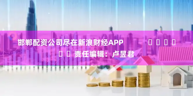 邯郸配资公司尽在新浪财经APP            						责任编辑：卢昱君
