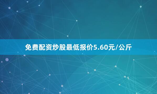 免费配资炒股最低报价5.60元/公斤
