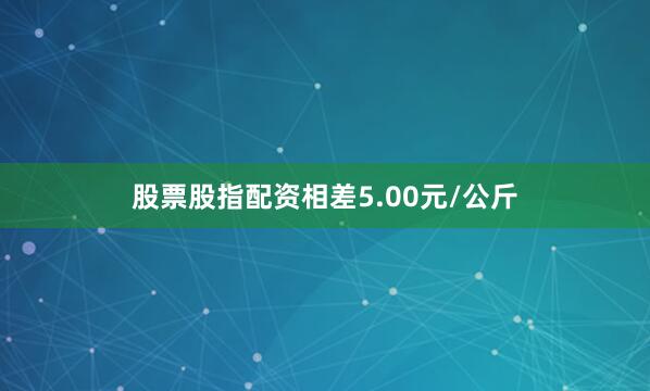 股票股指配资相差5.00元/公斤