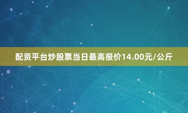 配资平台炒股票当日最高报价14.00元/公斤