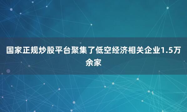 国家正规炒股平台聚集了低空经济相关企业1.5万余家