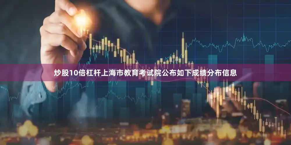 炒股10倍杠杆上海市教育考试院公布如下成绩分布信息