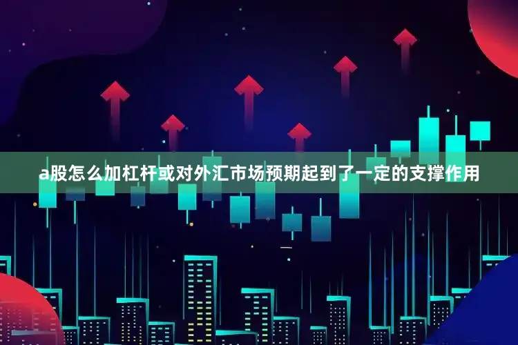 a股怎么加杠杆或对外汇市场预期起到了一定的支撑作用