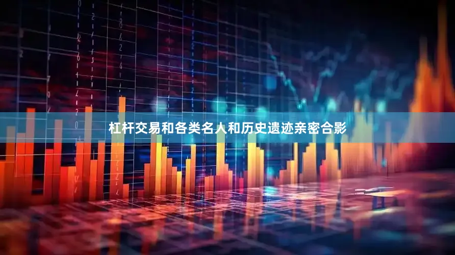 杠杆交易和各类名人和历史遗迹亲密合影