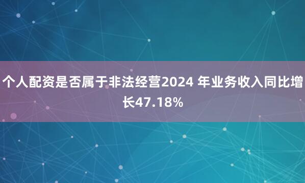 个人配资是否属于非法经营2024 年业务收入同比增长47.18%