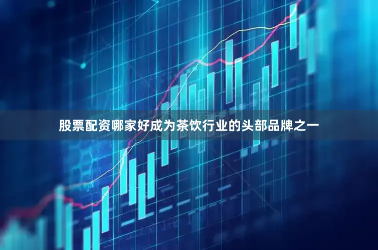 股票配资哪家好成为茶饮行业的头部品牌之一
