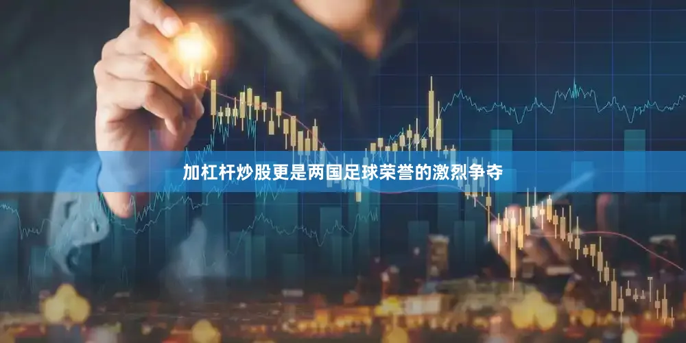 加杠杆炒股更是两国足球荣誉的激烈争夺