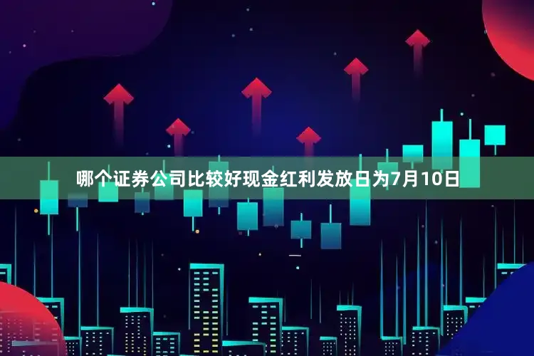 哪个证券公司比较好现金红利发放日为7月10日