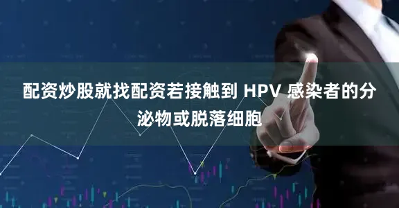 配资炒股就找配资若接触到 HPV 感染者的分泌物或脱落细胞