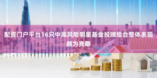 配资门户平台16只中高风险明星基金投顾组合整体表现颇为亮眼