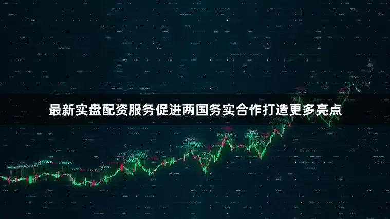 最新实盘配资服务促进两国务实合作打造更多亮点