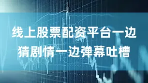线上股票配资平台一边猜剧情一边弹幕吐槽