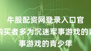 牛股配资网登录入口官网而购买者多为沉迷军事游戏的青少年