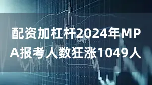 配资加杠杆2024年MPA报考人数狂涨1049人