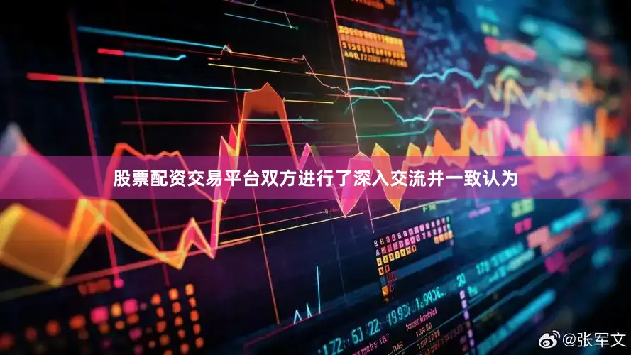 股票配资交易平台双方进行了深入交流并一致认为