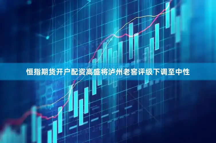恒指期货开户配资高盛将泸州老窖评级下调至中性