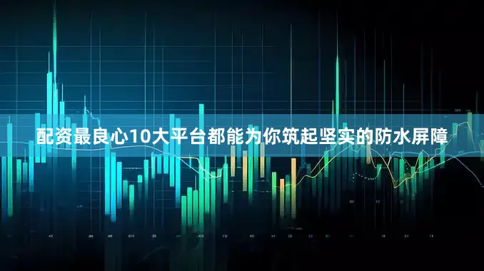 配资最良心10大平台都能为你筑起坚实的防水屏障