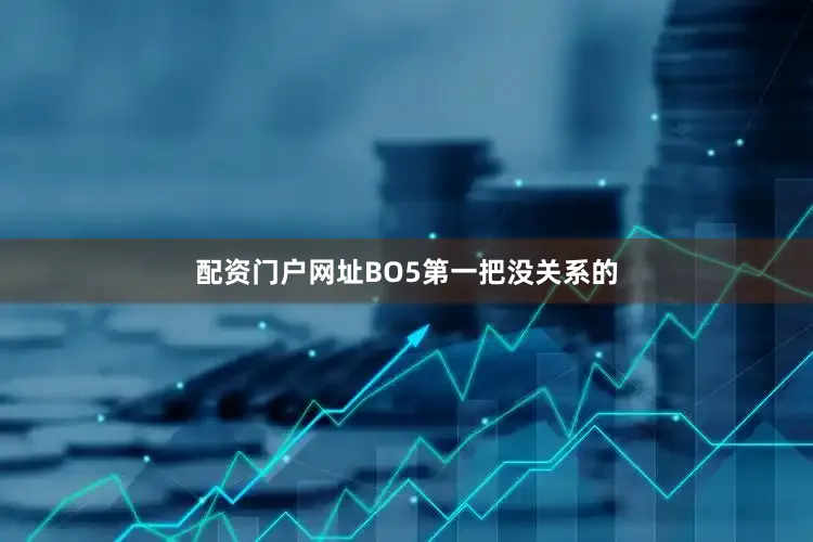 配资门户网址BO5第一把没关系的