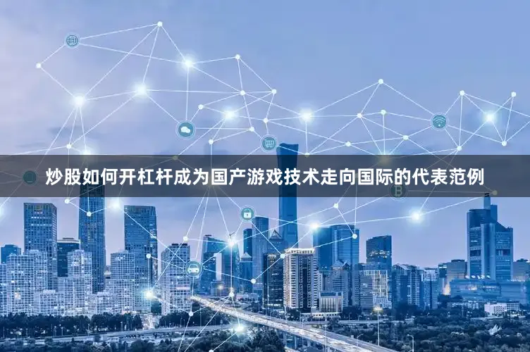 炒股如何开杠杆成为国产游戏技术走向国际的代表范例