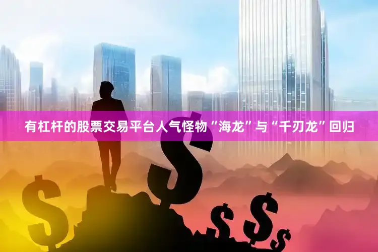 有杠杆的股票交易平台人气怪物“海龙”与“千刃龙”回归