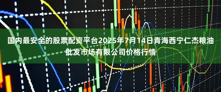 国内最安全的股票配资平台2025年7月14日青海西宁仁杰粮油批发市场有限公司价格行情