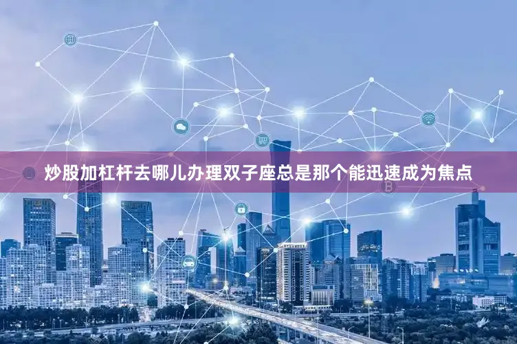 炒股加杠杆去哪儿办理双子座总是那个能迅速成为焦点