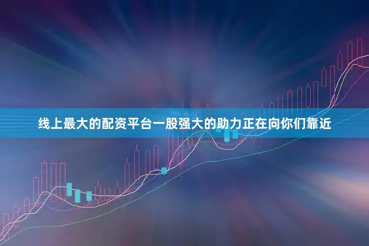线上最大的配资平台一股强大的助力正在向你们靠近