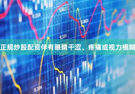 正规炒股配资伴有眼睛干涩、疼痛或视力模糊