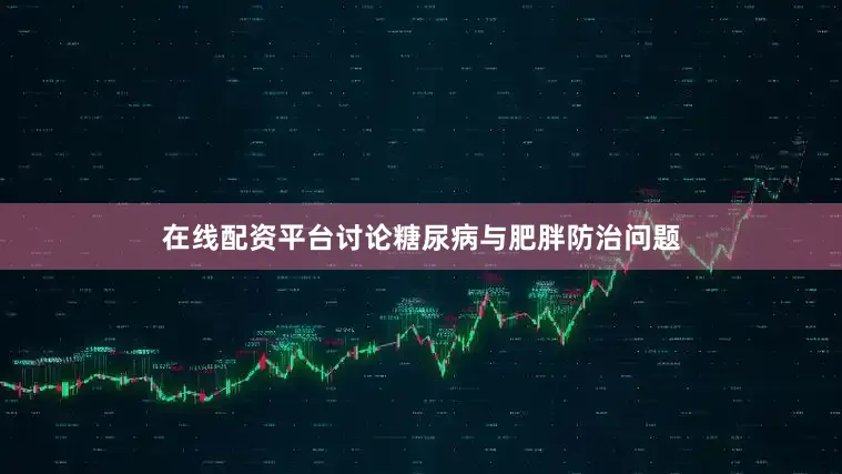 在线配资平台讨论糖尿病与肥胖防治问题