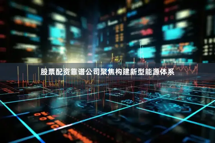 股票配资靠谱公司聚焦构建新型能源体系