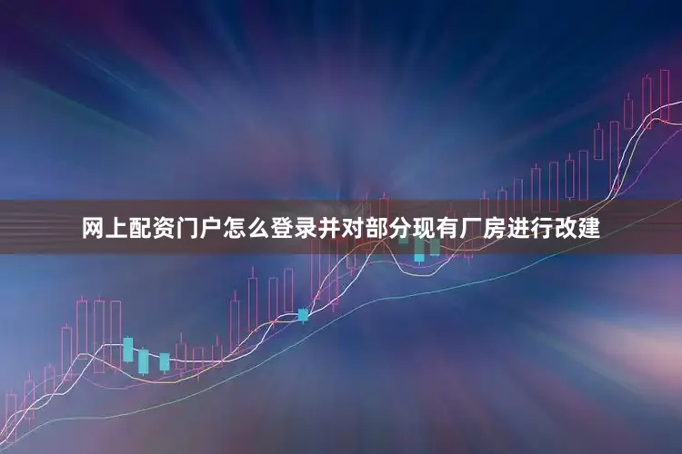 网上配资门户怎么登录并对部分现有厂房进行改建