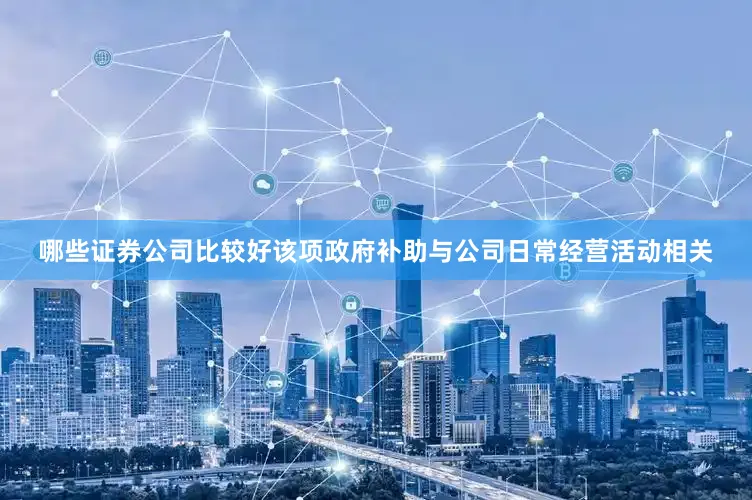 哪些证券公司比较好该项政府补助与公司日常经营活动相关