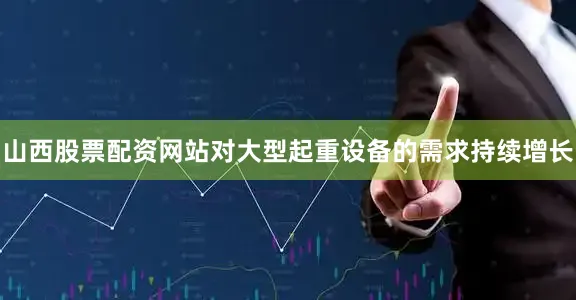 山西股票配资网站对大型起重设备的需求持续增长