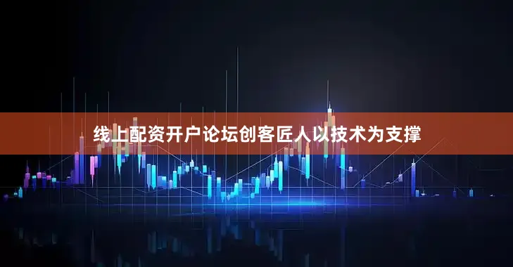线上配资开户论坛创客匠人以技术为支撑