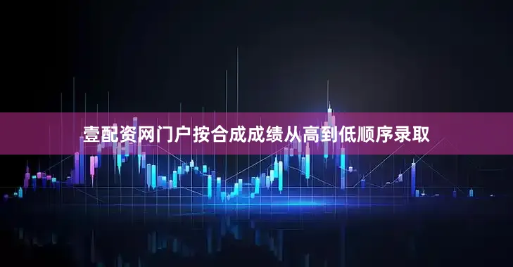 壹配资网门户按合成成绩从高到低顺序录取
