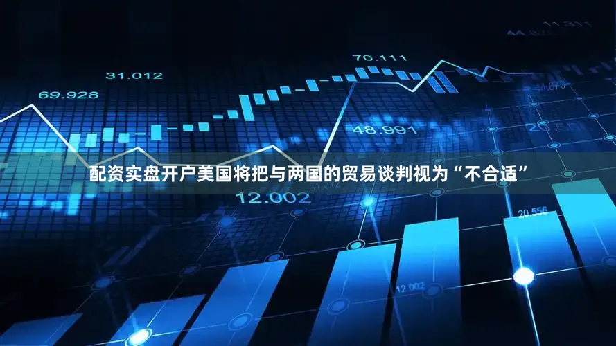 配资实盘开户美国将把与两国的贸易谈判视为“不合适”