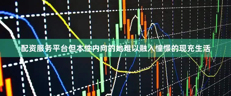 配资服务平台但本性内向的她难以融入憧憬的现充生活