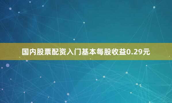 国内股票配资入门基本每股收益0.29元