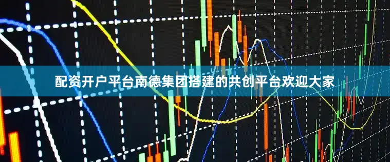 配资开户平台南德集团搭建的共创平台欢迎大家