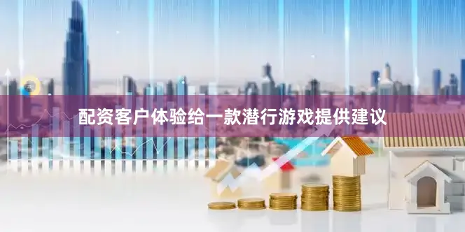 配资客户体验给一款潜行游戏提供建议